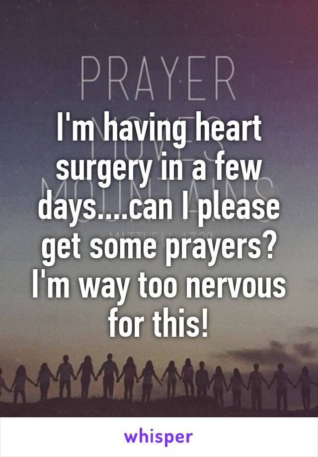 I'm having heart surgery in a few days....can I please get some prayers? I'm way too nervous for this!