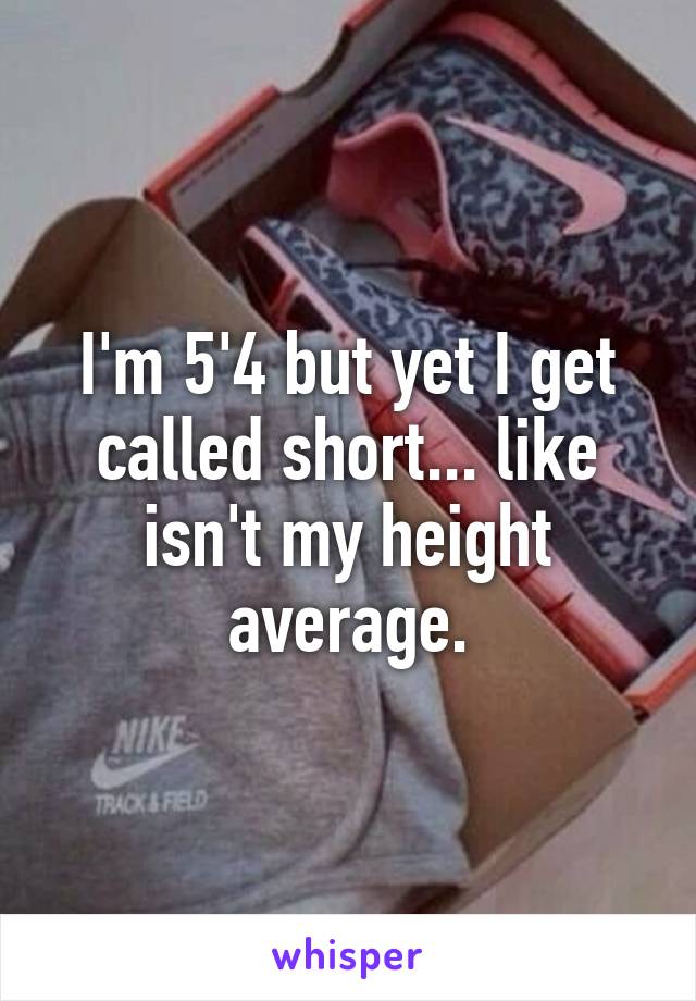 I'm 5'4 but yet I get called short... like isn't my height average.