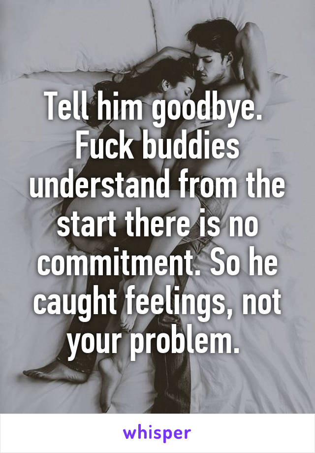 Tell him goodbye. 
Fuck buddies understand from the start there is no commitment. So he caught feelings, not your problem. 