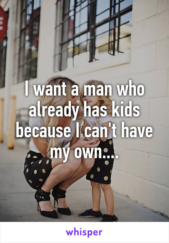 I want a man who already has kids because I can't have my own....