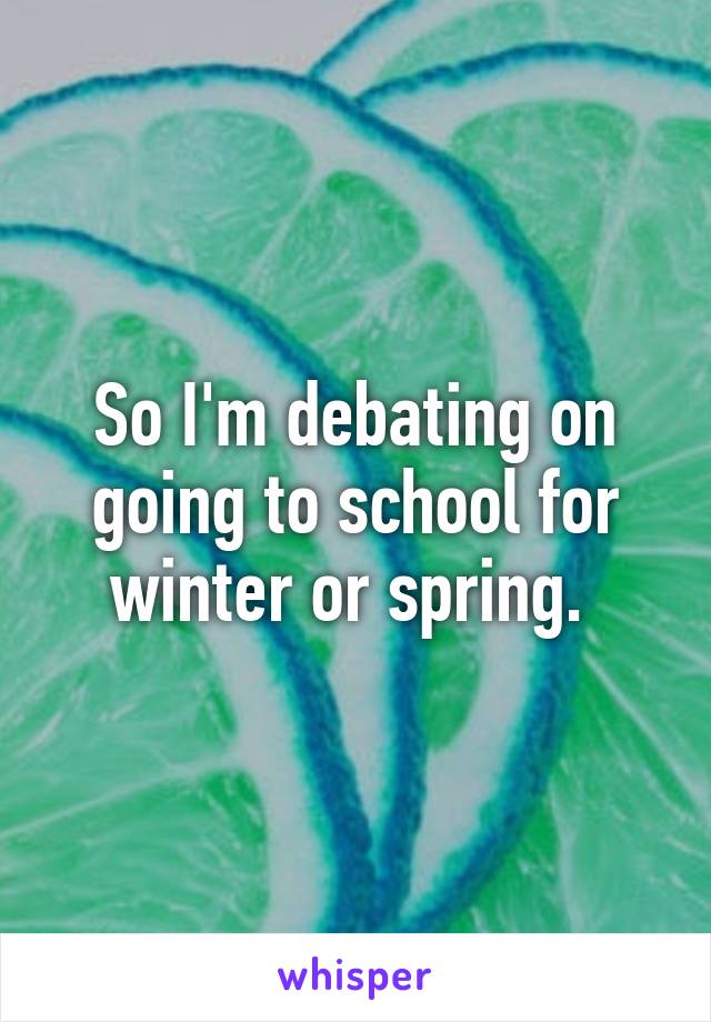 So I'm debating on going to school for winter or spring. 