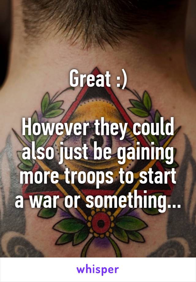 Great :)

However they could also just be gaining more troops to start a war or something...