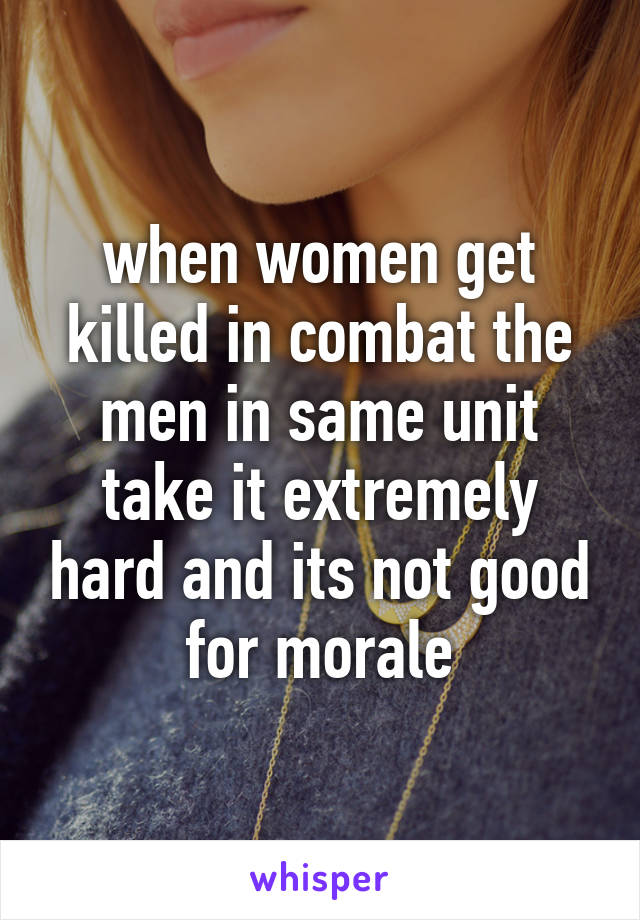 when women get killed in combat the men in same unit take it extremely hard and its not good for morale