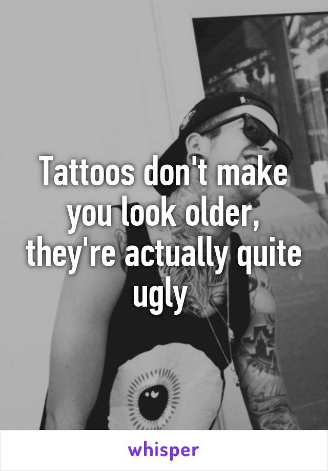 Tattoos don't make you look older, they're actually quite ugly 