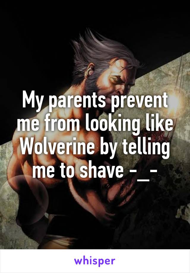 My parents prevent me from looking like Wolverine by telling me to shave -_-