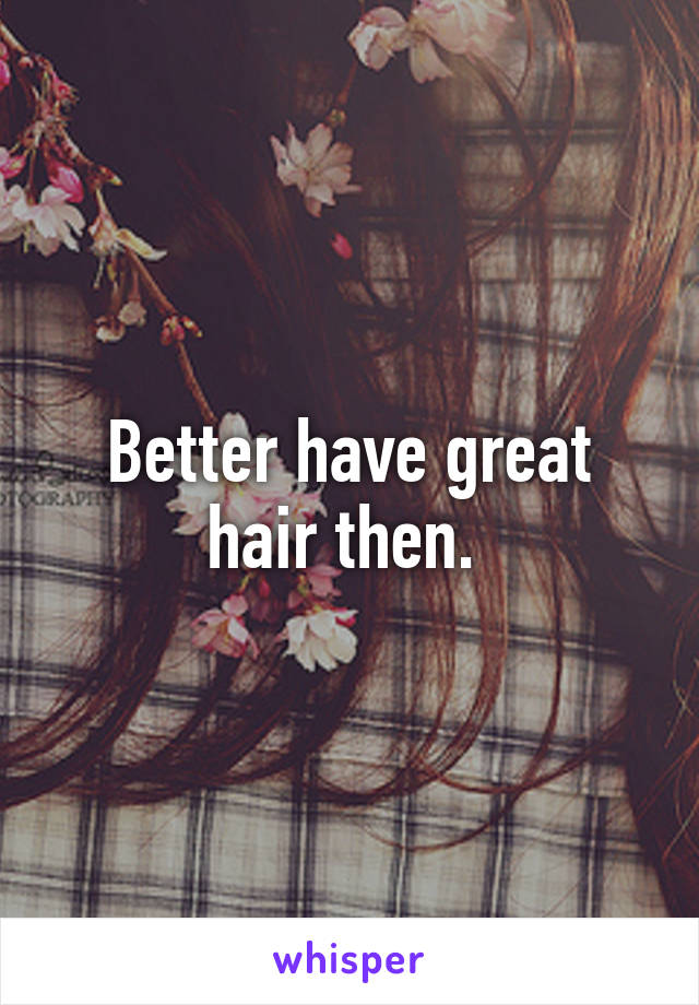 Better have great hair then. 