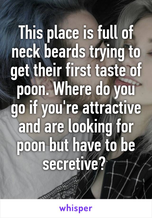 This place is full of neck beards trying to get their first taste of poon. Where do you go if you're attractive and are looking for poon but have to be secretive? 
