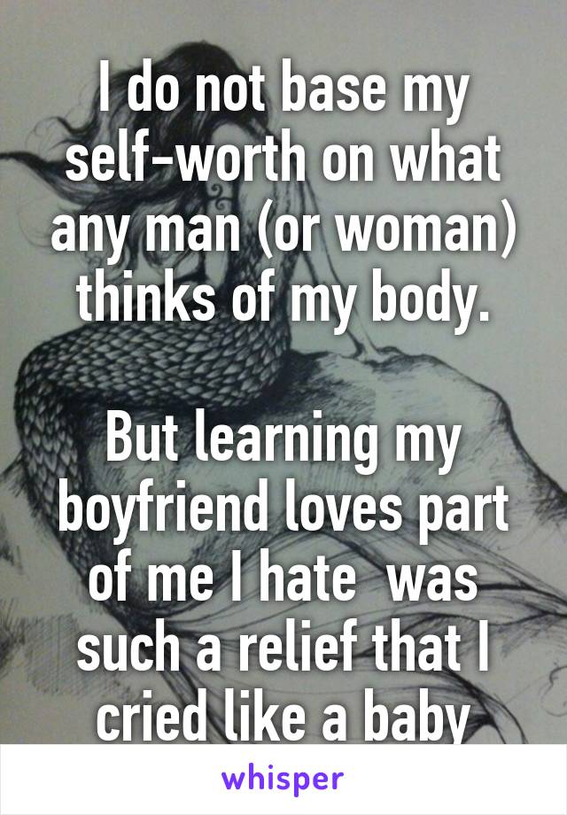 I do not base my self-worth on what any man (or woman) thinks of my body.

But learning my boyfriend loves part of me I hate  was such a relief that I cried like a baby