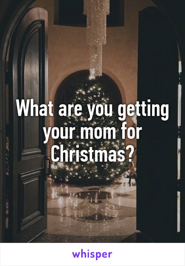 What are you getting your mom for Christmas?