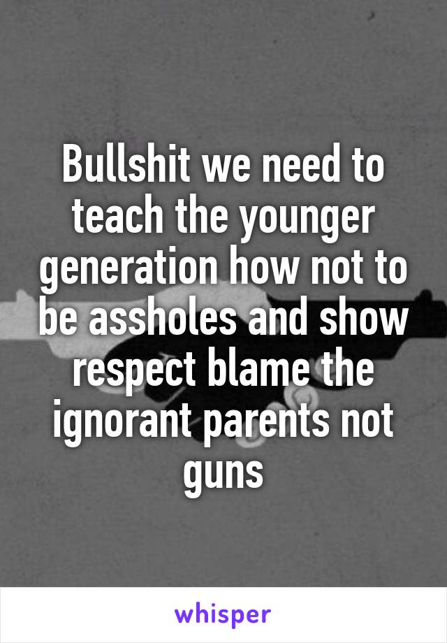 Bullshit we need to teach the younger generation how not to be assholes and show respect blame the ignorant parents not guns