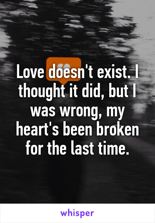 Love doesn't exist. I thought it did, but I was wrong, my heart's been broken for the last time.