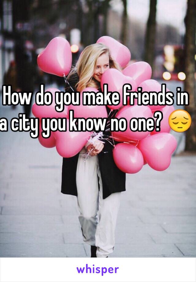 How do you make friends in a city you know no one? 😔