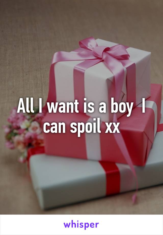 All I want is a boy  I can spoil xx