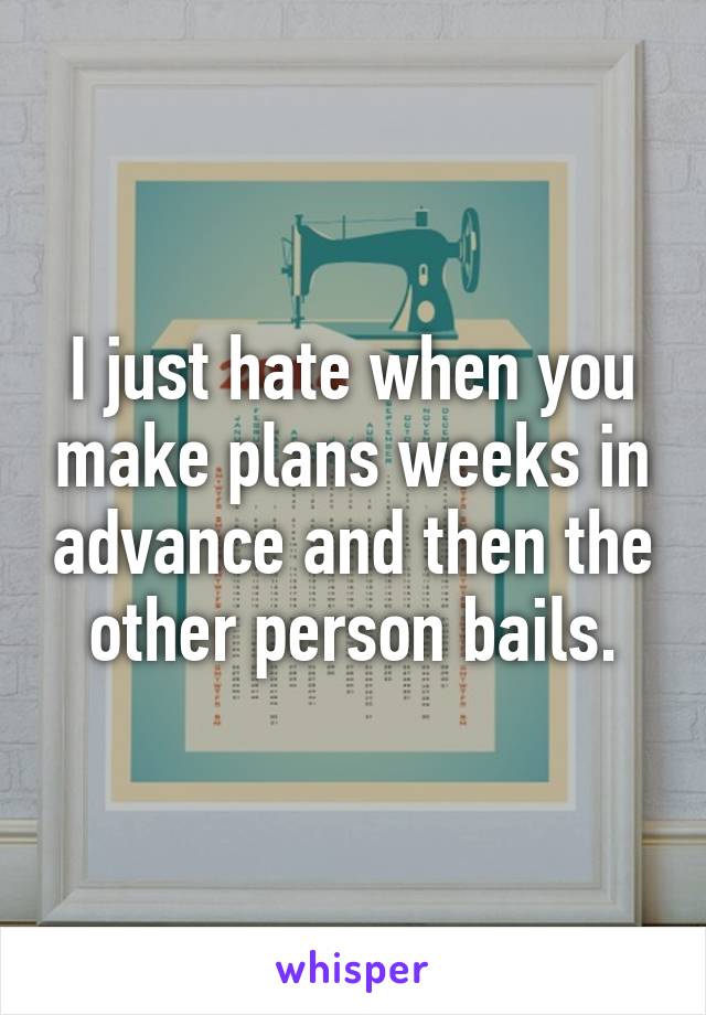 I just hate when you make plans weeks in advance and then the other person bails.