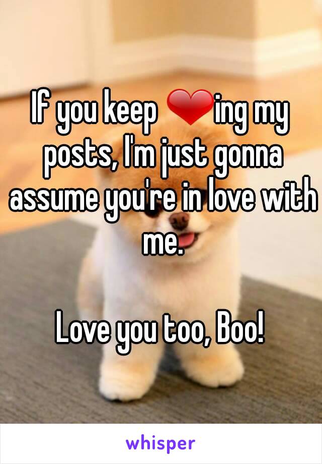 If you keep ❤ing my posts, I'm just gonna assume you're in love with me.

Love you too, Boo!