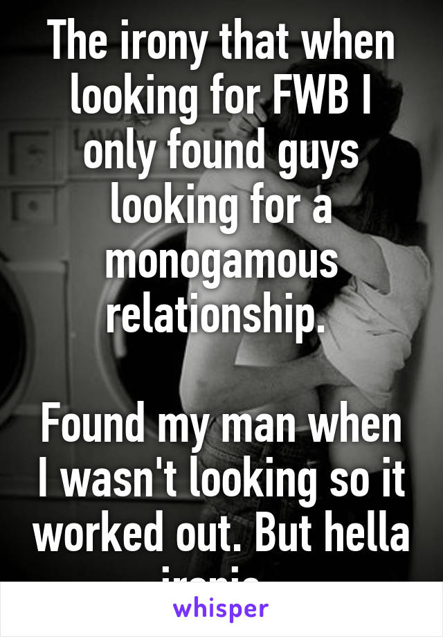 The irony that when looking for FWB I only found guys looking for a monogamous relationship. 

Found my man when I wasn't looking so it worked out. But hella ironic. 