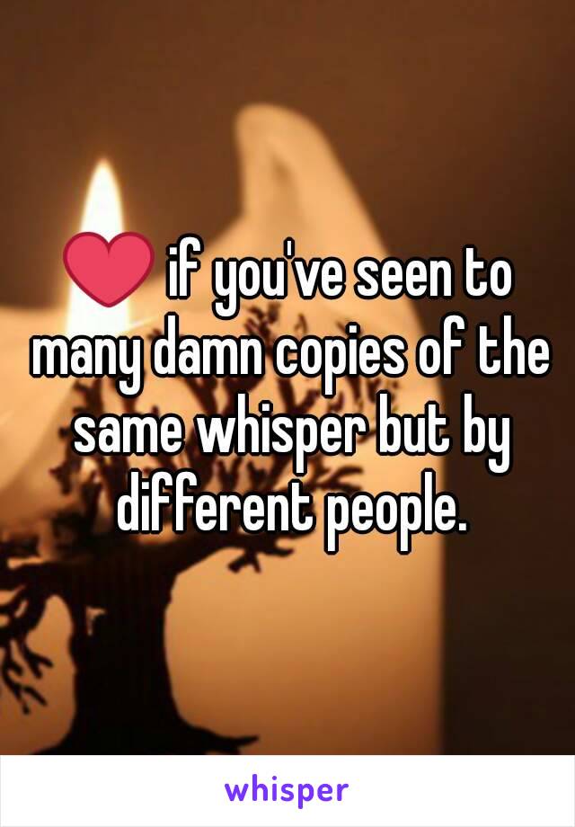 ❤ if you've seen to many damn copies of the same whisper but by different people.