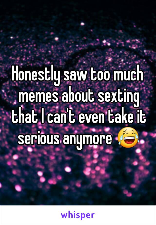 Honestly saw too much memes about sexting that I can't even take it serious anymore 😂