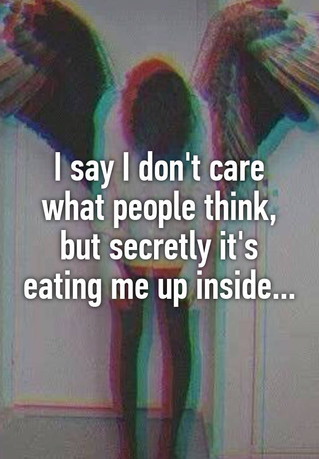 i-say-i-don-t-care-what-people-think-but-secretly-it-s-eating-me-up