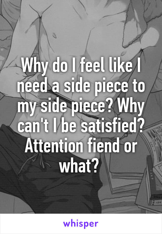 Why do I feel like I need a side piece to my side piece? Why can't I be satisfied?
Attention fiend or what? 