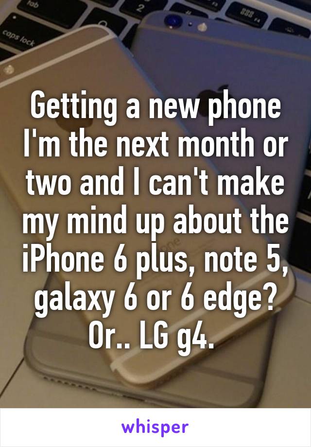 Getting a new phone I'm the next month or two and I can't make my mind up about the iPhone 6 plus, note 5, galaxy 6 or 6 edge? Or.. LG g4. 