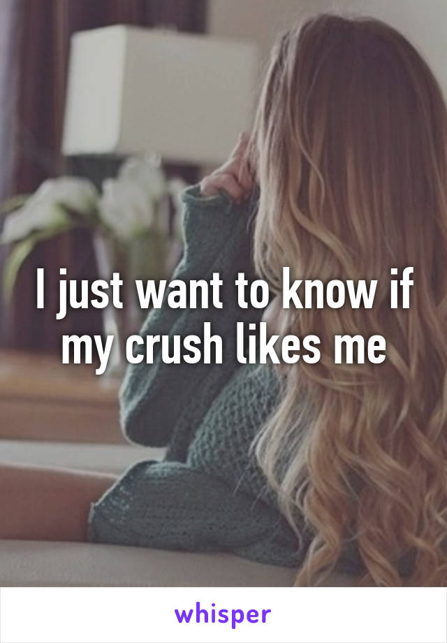 I just want to know if my crush likes me