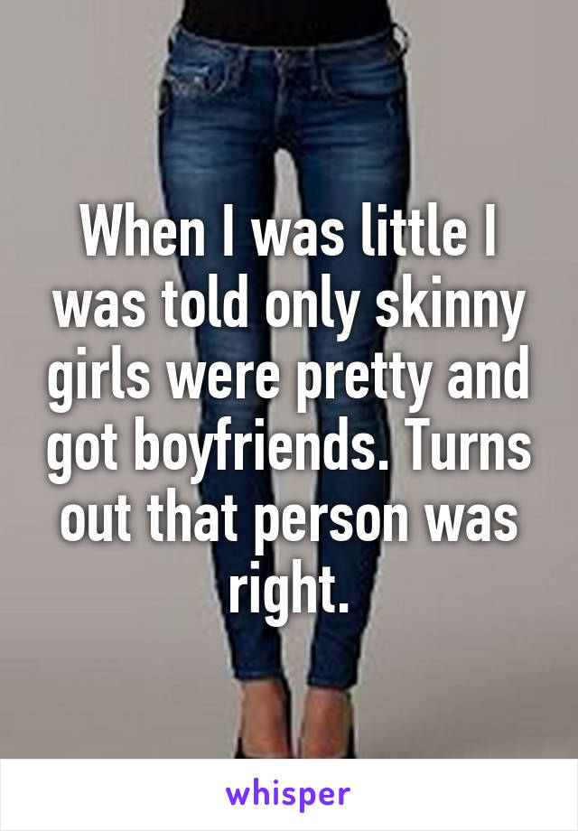 When I was little I was told only skinny girls were pretty and got boyfriends. Turns out that person was right.