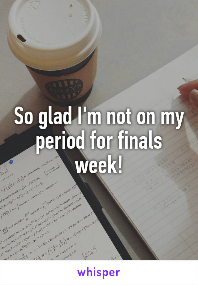 So glad I'm not on my period for finals week!