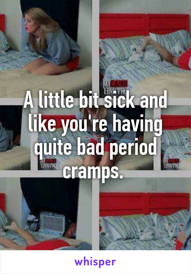 A little bit sick and like you're having quite bad period cramps. 