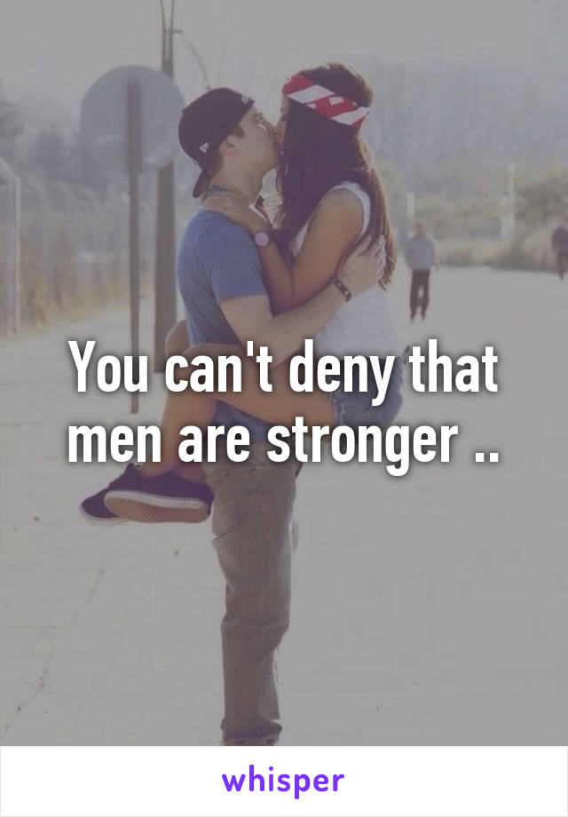 You can't deny that men are stronger ..