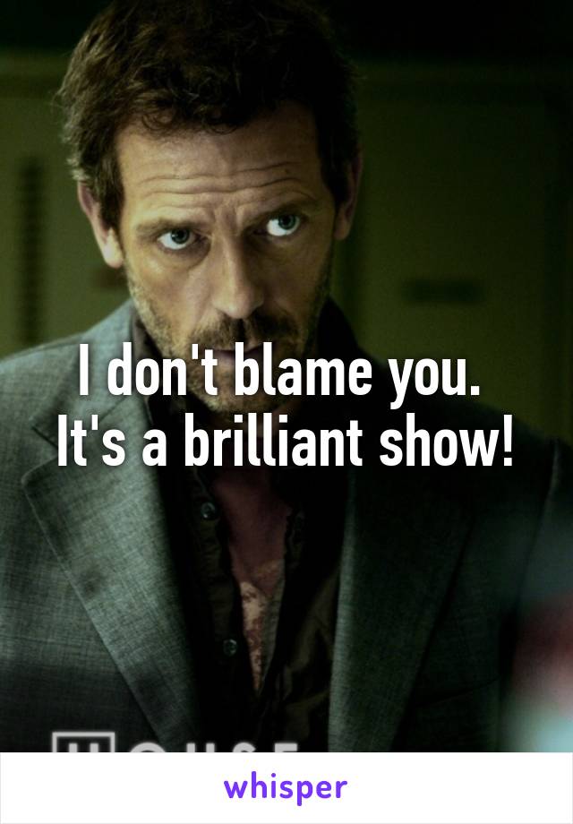 I don't blame you. 
It's a brilliant show!