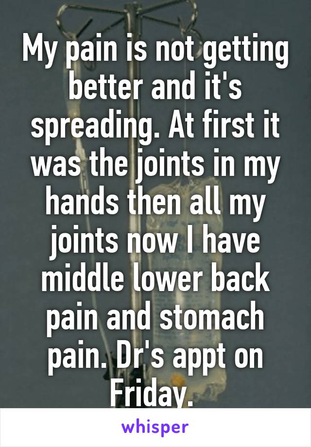 My pain is not getting better and it's spreading. At first it was the joints in my hands then all my joints now I have middle lower back pain and stomach pain. Dr's appt on Friday. 