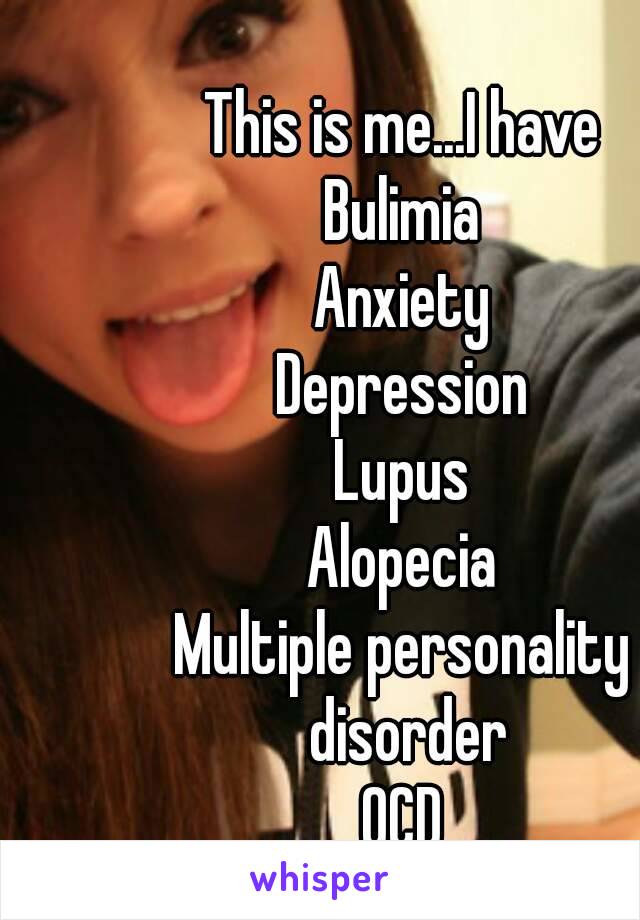 This is me...I have
Bulimia
Anxiety
Depression
Lupus
Alopecia
Multiple personality disorder
OCD