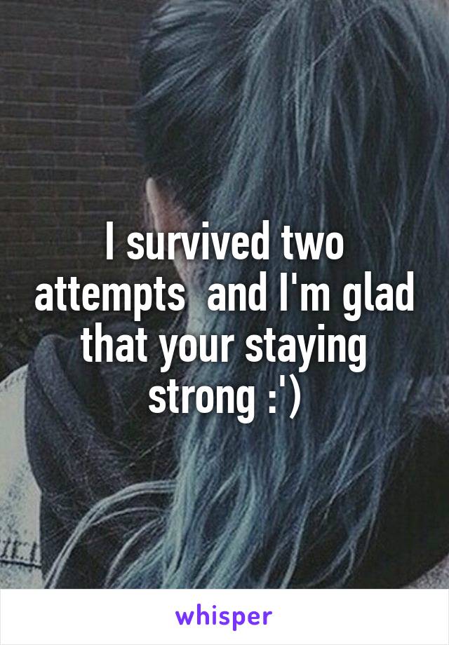 I survived two attempts  and I'm glad that your staying strong :')