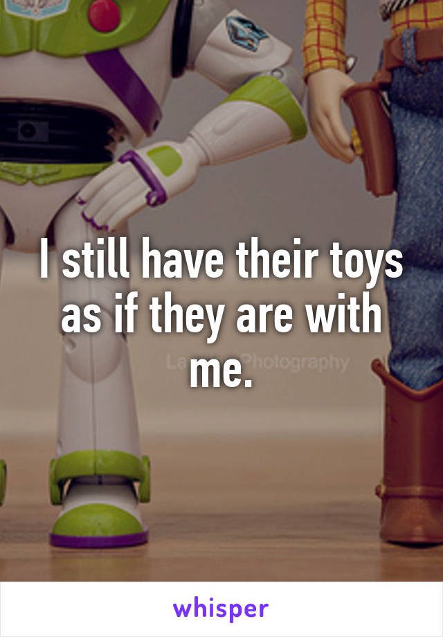 I still have their toys as if they are with me.