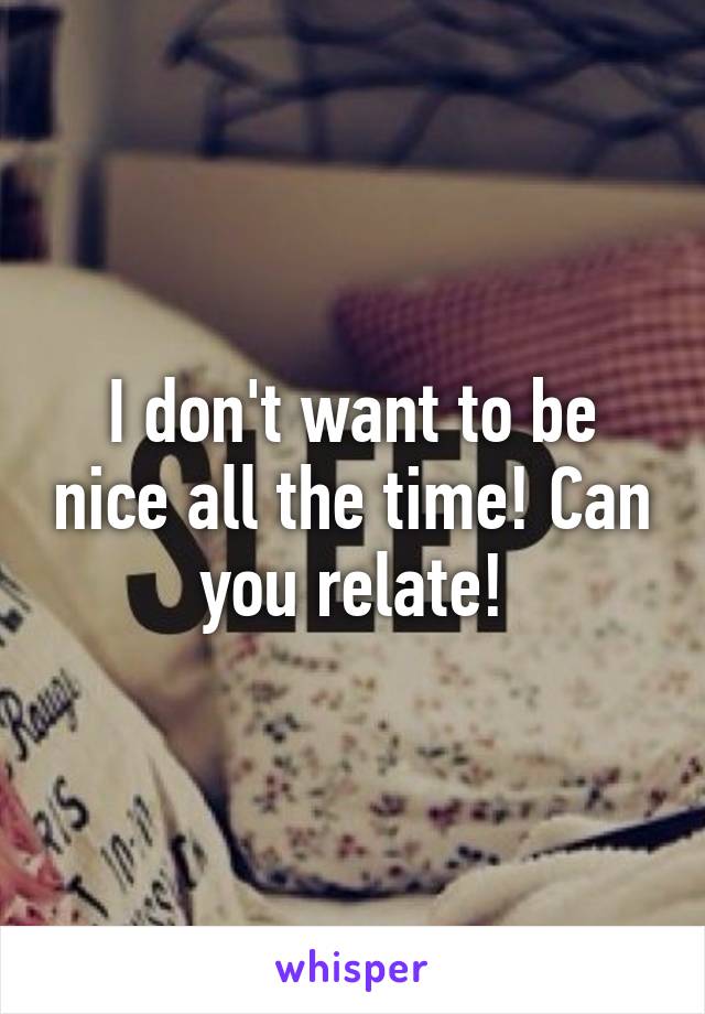 I don't want to be nice all the time! Can you relate!