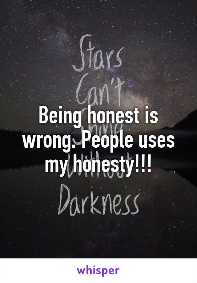 Being honest is wrong. People uses my honesty!!!