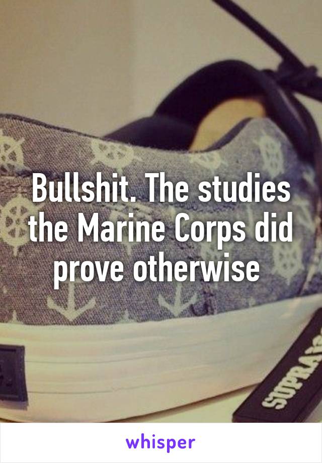 Bullshit. The studies the Marine Corps did prove otherwise 