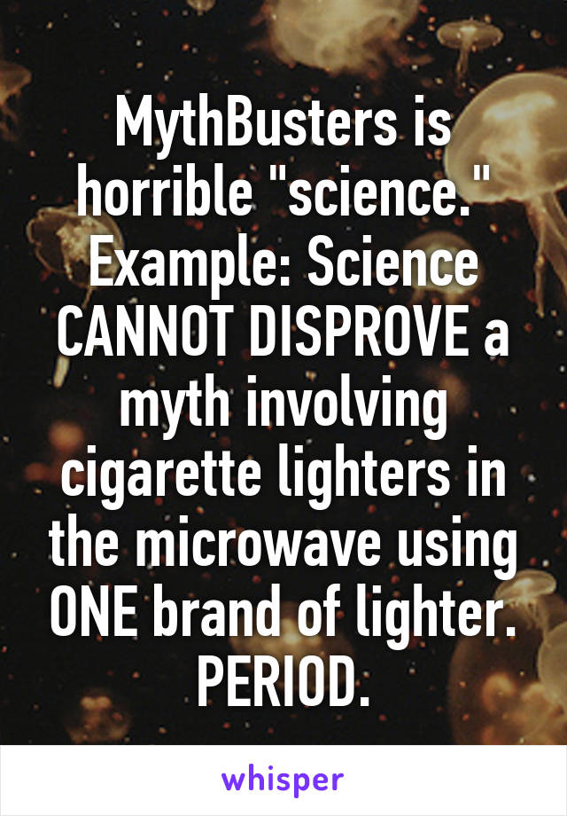 MythBusters is horrible "science."
Example: Science CANNOT DISPROVE a myth involving cigarette lighters in the microwave using ONE brand of lighter.
PERIOD.