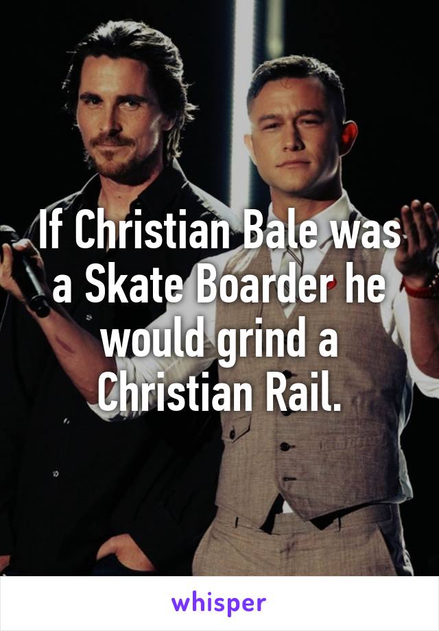 If Christian Bale was a Skate Boarder he would grind a Christian Rail.