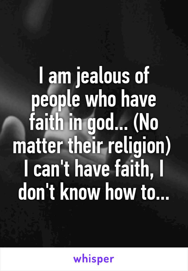 I am jealous of people who have faith in god... (No matter their religion) 
I can't have faith, I don't know how to...