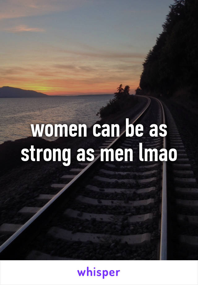 women can be as strong as men lmao