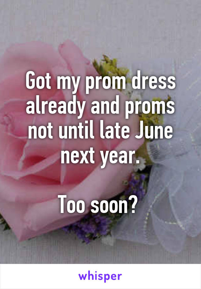 Got my prom dress already and proms not until late June next year.

Too soon? 