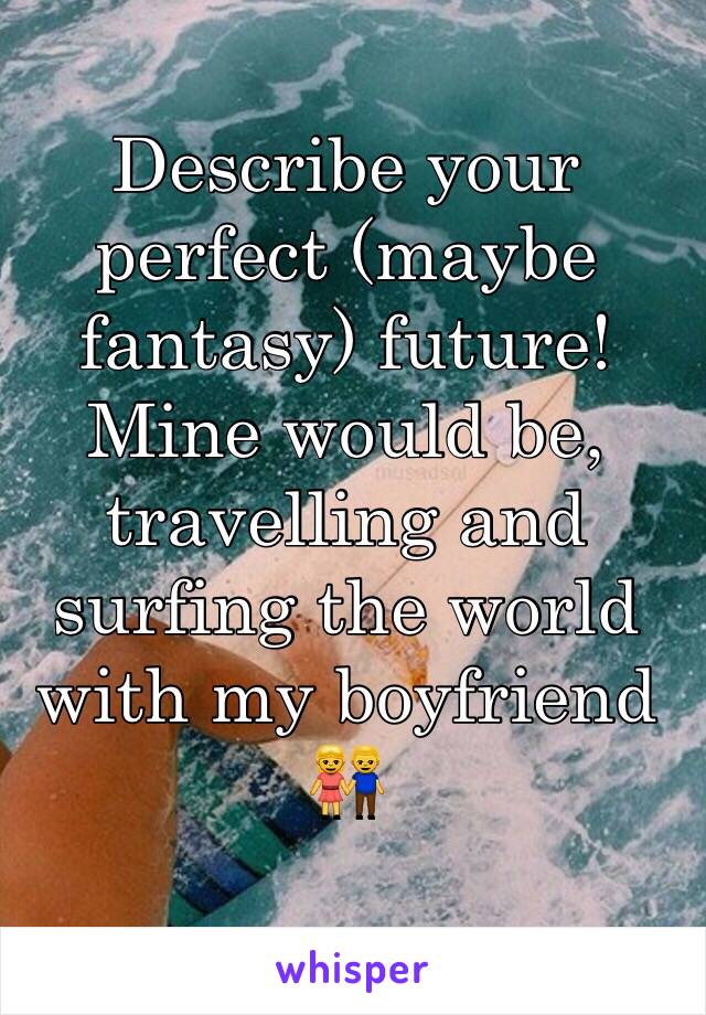 Describe your perfect (maybe fantasy) future! Mine would be, travelling and surfing the world with my boyfriend 👫