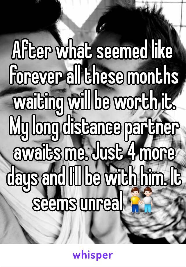 After what seemed like forever all these months waiting will be worth it. My long distance partner awaits me. Just 4 more days and I'll be with him. It seems unreal 👬