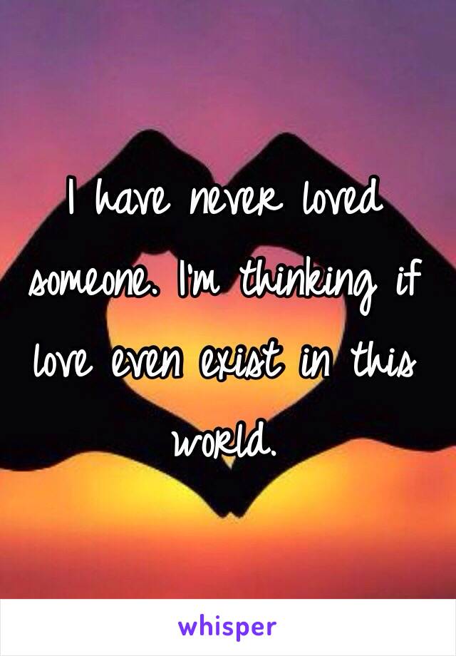 I have never loved someone. I'm thinking if love even exist in this world.