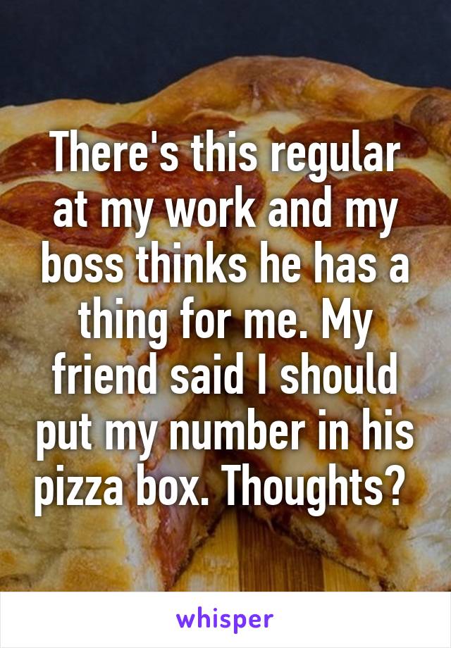 There's this regular at my work and my boss thinks he has a thing for me. My friend said I should put my number in his pizza box. Thoughts? 