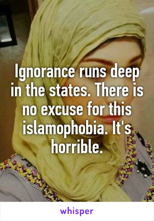 Ignorance runs deep in the states. There is no excuse for this islamophobia. It's horrible.
