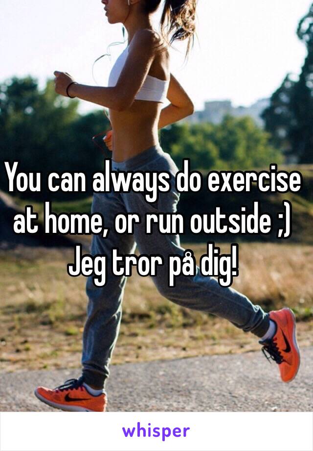 You can always do exercise at home, or run outside ;) Jeg tror på dig!