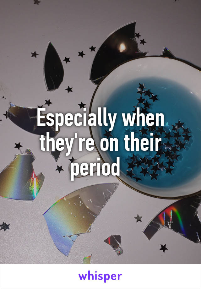 Especially when they're on their period  